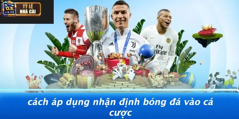 Cách Áp Dụng Nhận Định Bóng Đá Vào Cá Cược