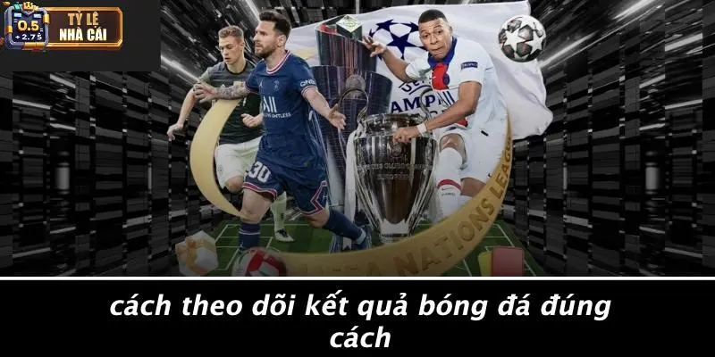 Cách Theo Dõi Kết Quả Bóng Đá Đúng Cách