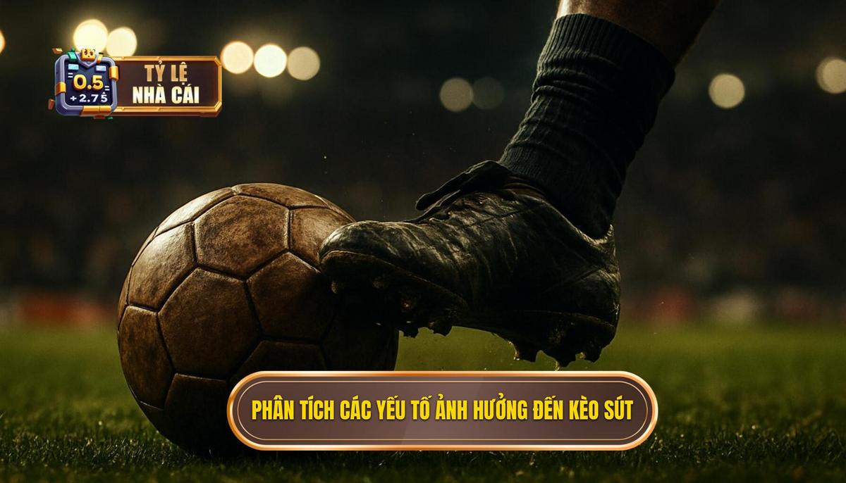 Phân Tích Chuyên Sâu Các Yếu Tố Ảnh Hưởng Đến Kèo Sút Xa